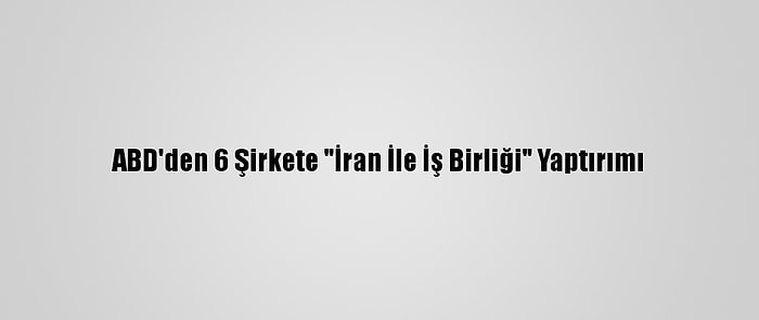 ABD'den 6 Şirkete "İran İle İş Birliği" Yaptırımı