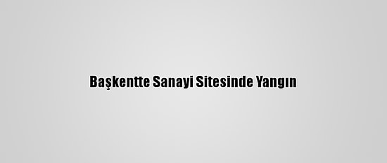 Başkentte Sanayi Sitesinde Yangın
