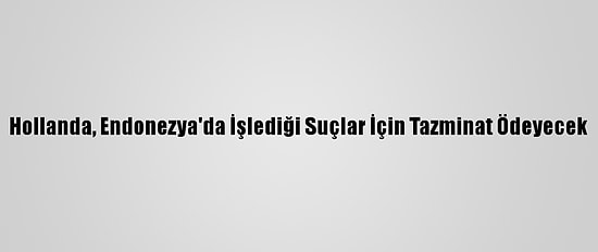 Hollanda, Endonezya'da İşlediği Suçlar İçin Tazminat Ödeyecek
