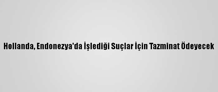 Hollanda, Endonezya'da İşlediği Suçlar İçin Tazminat Ödeyecek