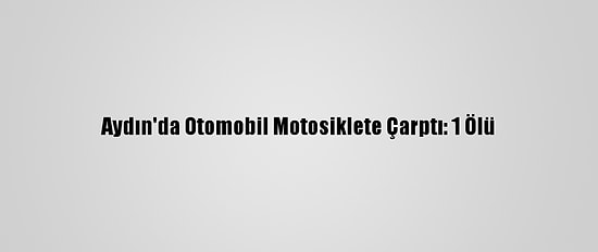 Aydın'da Otomobil Motosiklete Çarptı: 1 Ölü