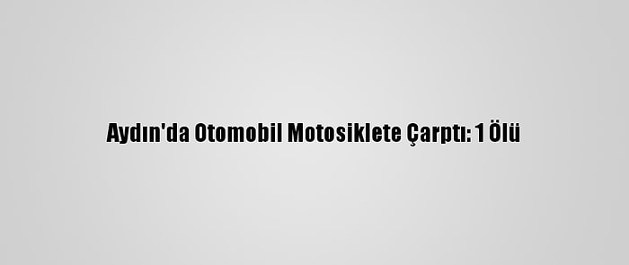 Aydın'da Otomobil Motosiklete Çarptı: 1 Ölü