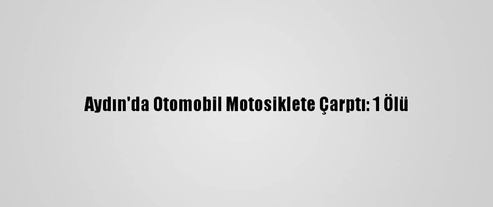 Aydın'da Otomobil Motosiklete Çarptı: 1 Ölü
