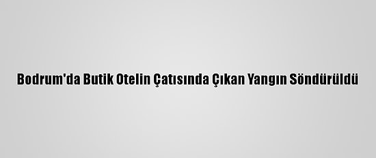 Bodrum'da Butik Otelin Çatısında Çıkan Yangın Söndürüldü