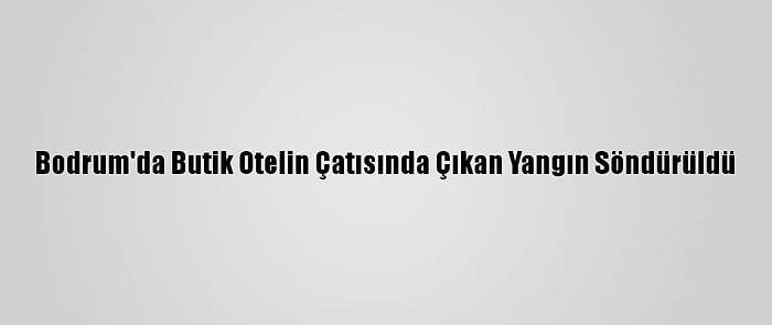 Bodrum'da Butik Otelin Çatısında Çıkan Yangın Söndürüldü