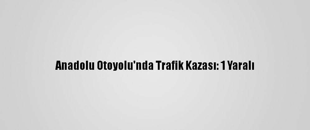 Anadolu Otoyolu'nda Trafik Kazası: 1 Yaralı