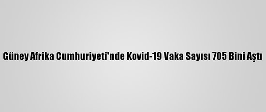 Güney Afrika Cumhuriyeti'nde Kovid-19 Vaka Sayısı 705 Bini Aştı