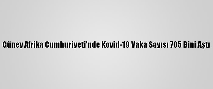 Güney Afrika Cumhuriyeti'nde Kovid-19 Vaka Sayısı 705 Bini Aştı