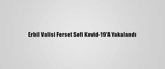 Erbil Valisi Ferset Sofi Kovid-19'A Yakalandı