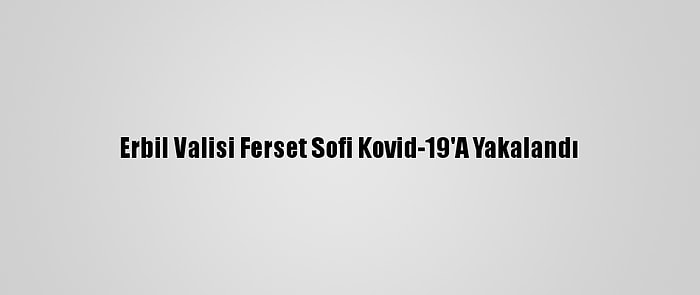 Erbil Valisi Ferset Sofi Kovid-19'A Yakalandı