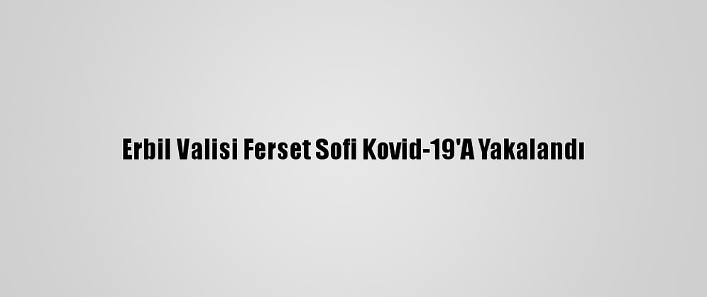 Erbil Valisi Ferset Sofi Kovid-19'A Yakalandı