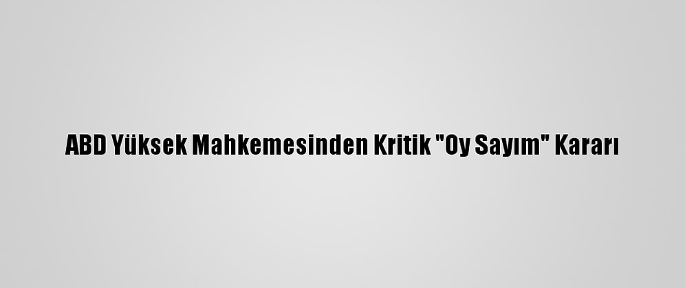 ABD Yüksek Mahkemesinden Kritik "Oy Sayım" Kararı