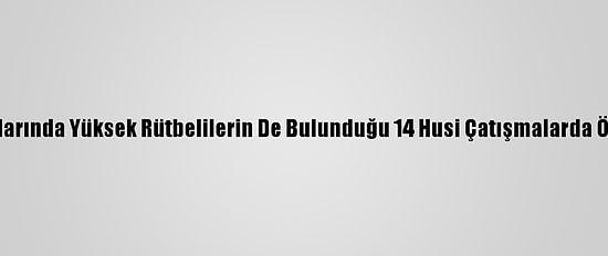 Aralarında Yüksek Rütbelilerin De Bulunduğu 14 Husi Çatışmalarda Öldü