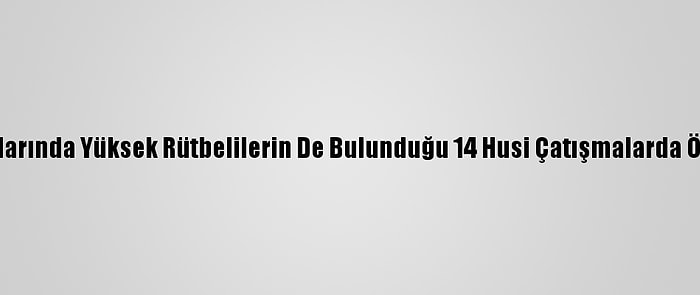 Aralarında Yüksek Rütbelilerin De Bulunduğu 14 Husi Çatışmalarda Öldü
