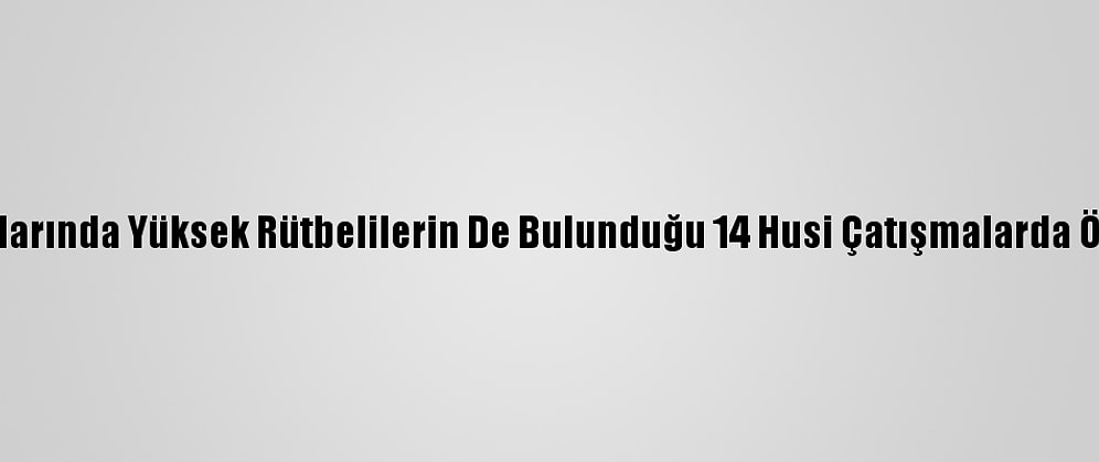 Aralarında Yüksek Rütbelilerin De Bulunduğu 14 Husi Çatışmalarda Öldü