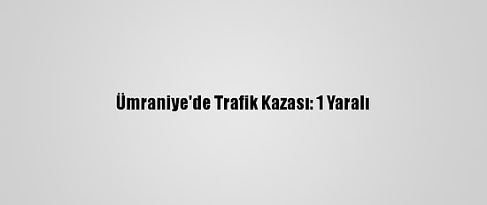 Ümraniye'de Trafik Kazası: 1 Yaralı