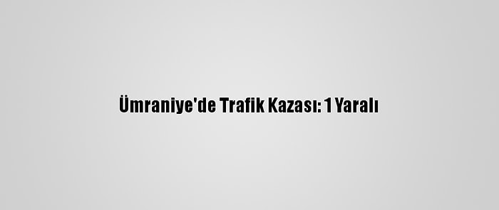 Ümraniye'de Trafik Kazası: 1 Yaralı