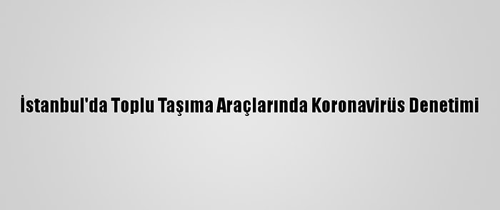 İstanbul'da Toplu Taşıma Araçlarında Koronavirüs Denetimi