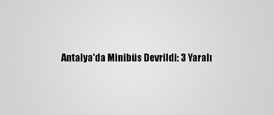 Antalya'da Minibüs Devrildi: 3 Yaralı
