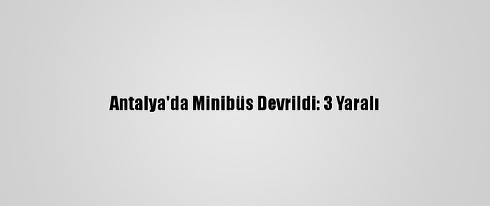 Antalya'da Minibüs Devrildi: 3 Yaralı