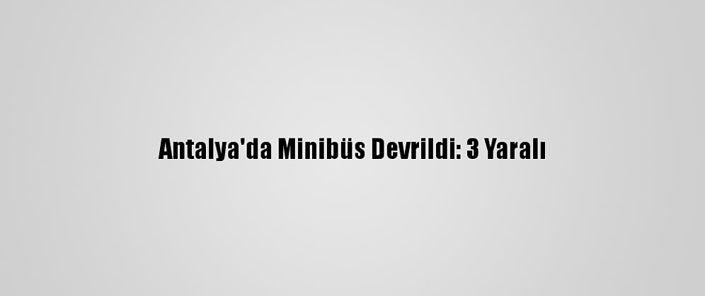 Antalya'da Minibüs Devrildi: 3 Yaralı