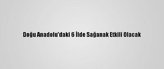 Doğu Anadolu'daki 6 İlde Sağanak Etkili Olacak