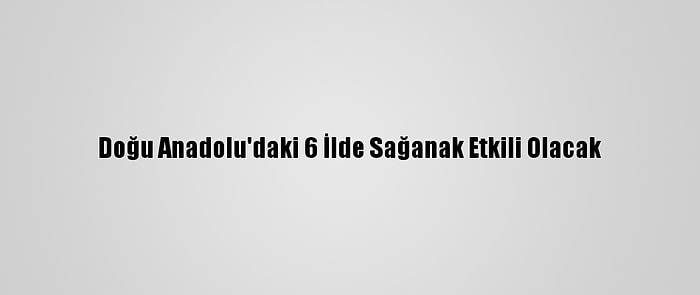 Doğu Anadolu'daki 6 İlde Sağanak Etkili Olacak