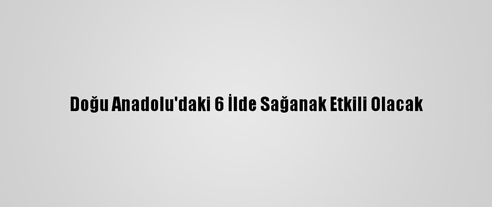 Doğu Anadolu'daki 6 İlde Sağanak Etkili Olacak