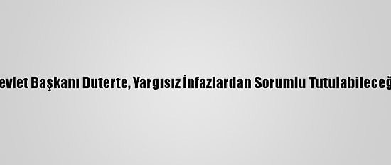 Filipinler Devlet Başkanı Duterte, Yargısız İnfazlardan Sorumlu Tutulabileceğini Söyledi