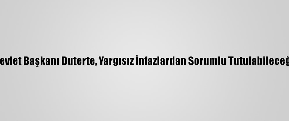 Filipinler Devlet Başkanı Duterte, Yargısız İnfazlardan Sorumlu Tutulabileceğini Söyledi