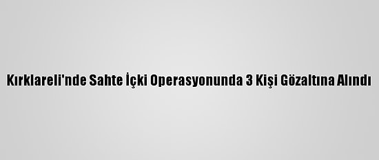 Kırklareli'nde Sahte İçki Operasyonunda 3 Kişi Gözaltına Alındı