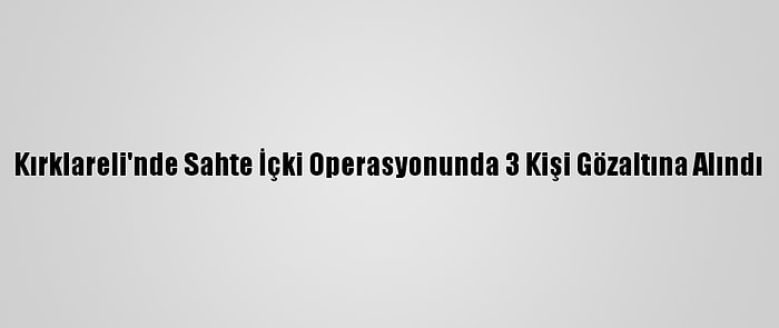 Kırklareli'nde Sahte İçki Operasyonunda 3 Kişi Gözaltına Alındı