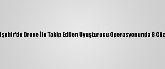 Eskişehir'de Drone İle Takip Edilen Uyuşturucu Operasyonunda 8 Gözaltı