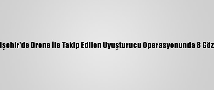 Eskişehir'de Drone İle Takip Edilen Uyuşturucu Operasyonunda 8 Gözaltı