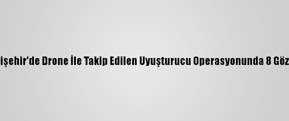 Eskişehir'de Drone İle Takip Edilen Uyuşturucu Operasyonunda 8 Gözaltı
