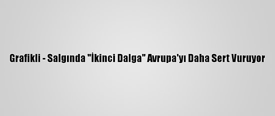 Grafikli - Salgında "İkinci Dalga" Avrupa'yı Daha Sert Vuruyor