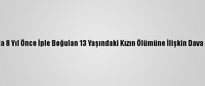 Konya'da 8 Yıl Önce İple Boğulan 13 Yaşındaki Kızın Ölümüne İlişkin Dava Başladı