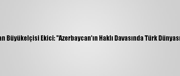 Türkiye'nin Nur Sultan Büyükelçisi Ekici: "Azerbaycan'ın Haklı Davasında Türk Dünyasının Desteği Önemli"