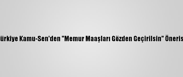 Türkiye Kamu-Sen'den "Memur Maaşları Gözden Geçirilsin" Önerisi