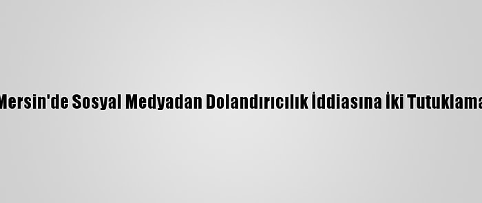 Mersin'de Sosyal Medyadan Dolandırıcılık İddiasına İki Tutuklama