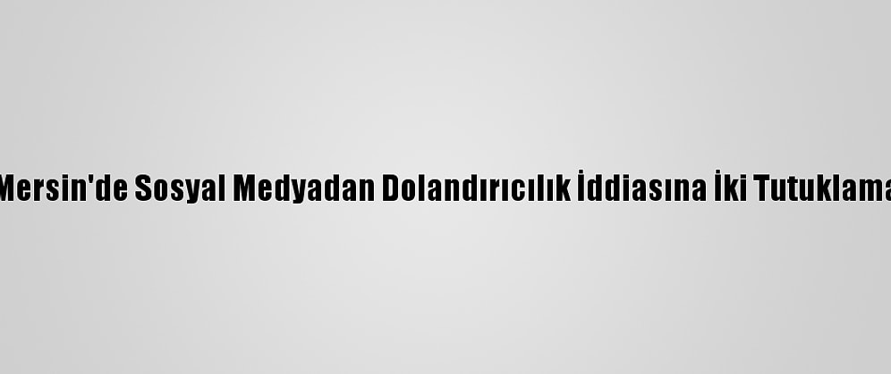 Mersin'de Sosyal Medyadan Dolandırıcılık İddiasına İki Tutuklama
