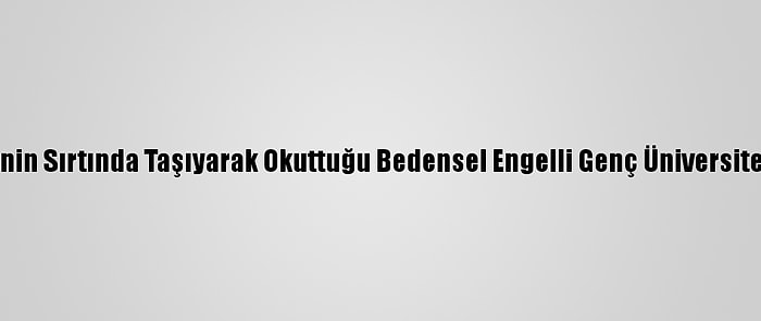 Annesinin Sırtında Taşıyarak Okuttuğu Bedensel Engelli Genç Üniversiteli Oldu