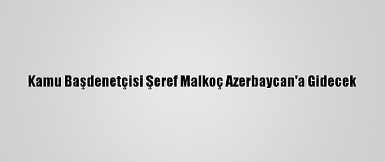 Kamu Başdenetçisi Şeref Malkoç Azerbaycan'a Gidecek