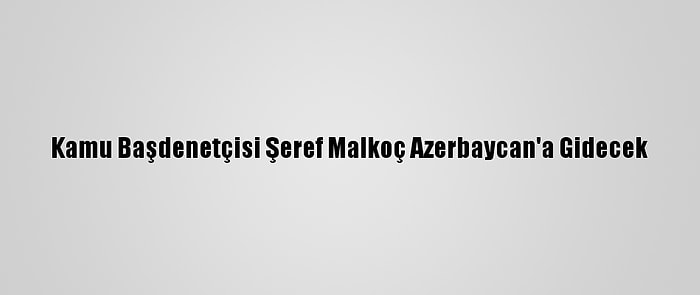 Kamu Başdenetçisi Şeref Malkoç Azerbaycan'a Gidecek