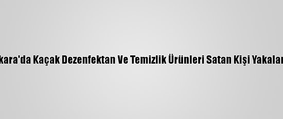 Ankara'da Kaçak Dezenfektan Ve Temizlik Ürünleri Satan Kişi Yakalandı