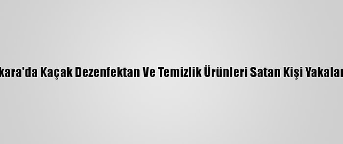 Ankara'da Kaçak Dezenfektan Ve Temizlik Ürünleri Satan Kişi Yakalandı