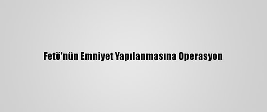 Fetö'nün Emniyet Yapılanmasına Operasyon