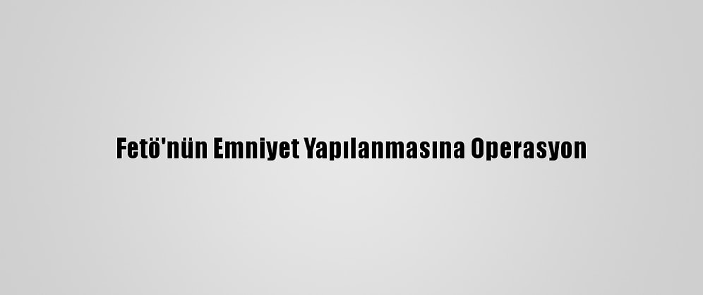 Fetö'nün Emniyet Yapılanmasına Operasyon
