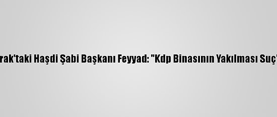 Irak'taki Haşdi Şabi Başkanı Feyyad: "Kdp Binasının Yakılması Suç"