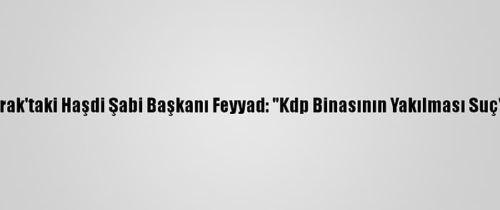 Irak'taki Haşdi Şabi Başkanı Feyyad: "Kdp Binasının Yakılması Suç"